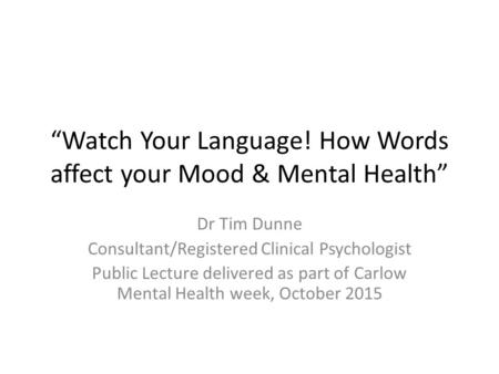 “Watch Your Language! How Words affect your Mood & Mental Health” Dr Tim Dunne Consultant/Registered Clinical Psychologist Public Lecture delivered as.