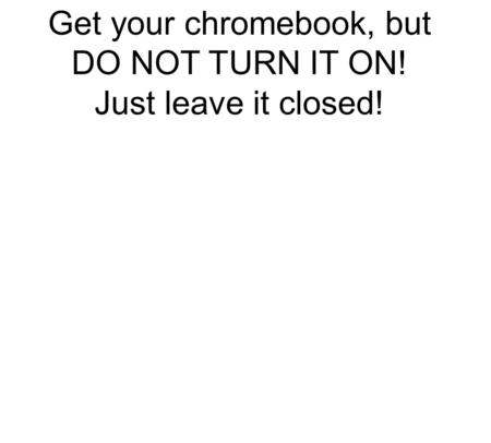 Get your chromebook, but DO NOT TURN IT ON! Just leave it closed!