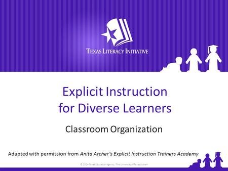 © 2014 Texas Education Agency / The University of Texas System Explicit Instruction for Diverse Learners Classroom Organization Adapted with permission.