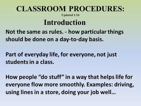 CLASSROOM PROCEDURES: Updated 1/16 Introduction Not the same as rules. - how particular things should be done on a day-to-day basis. Part of everyday life,