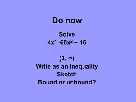 Do now Solve 4x 4 -65x 2 + 16 (3, ∞) Write as an inequality Sketch Bound or unbound?