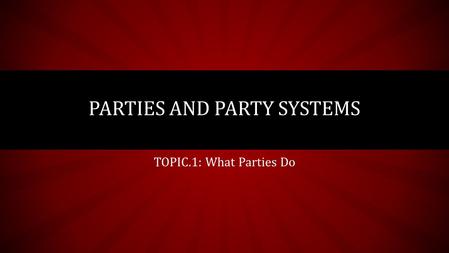 TOPIC.1: What Parties Do PARTIES AND PARTY SYSTEMS.