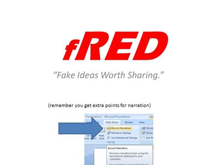 F RED “Fake Ideas Worth Sharing.” (remember you get extra points for narration)