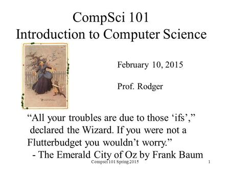 CompSci 101 Introduction to Computer Science February 10, 2015 Prof. Rodger “All your troubles are due to those ‘ifs’,” declared the Wizard. If you were.
