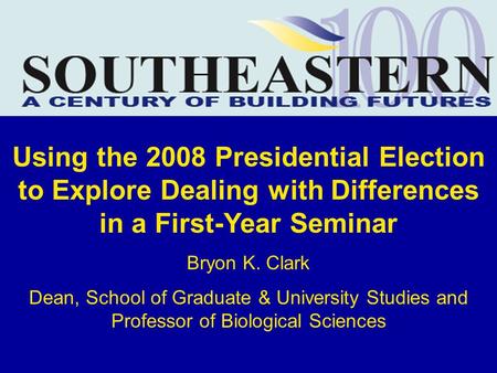 Using the 2008 Presidential Election to Explore Dealing with Differences in a First-Year Seminar Bryon K. Clark Dean, School of Graduate & University Studies.