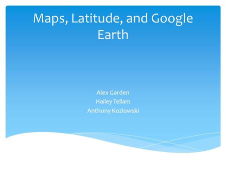 Maps, Latitude, and Google Earth Alex Garden Hailey Tellam Anthony Kozlowski.