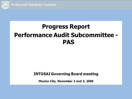 Progress Report Performance Audit Subcommittee - PAS INTOSAI Governing Board meeting Mexico City, November 2 and 3, 2006.