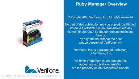 Ruby Manager Overview Copyright 2006 VeriFone, Inc. All rights reserved. No part of this publication may be copied, distributed, stored in a retrieval.