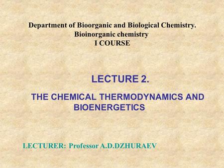 Department of Bioorganic and Biological Chemistry. Bioinorganic chemistry I COURSE LECTURER: Professor A.D.DZHURAEV LECTURE 2. THE CHEMICAL THERMODYNAMICS.