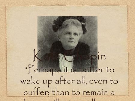 Kate Chopin Perhaps it is better to wake up after all, even to suffer; than to remain a dupe to illusions all one's life.