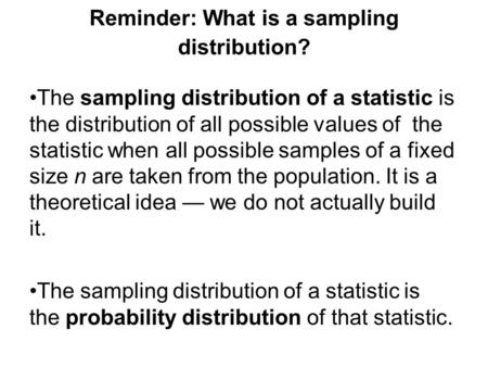 Reminder: What is a sampling distribution? The sampling distribution of a statistic is the distribution of all possible values of the statistic when all.