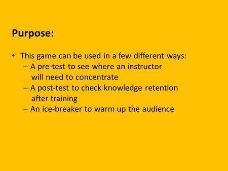 Purpose: This game can be used in a few different ways:  A pre-test to see where an instructor will need to concentrate  A post-test to check knowledge.