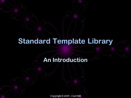 Copyright © 2009 – Curt Hill Standard Template Library An Introduction.