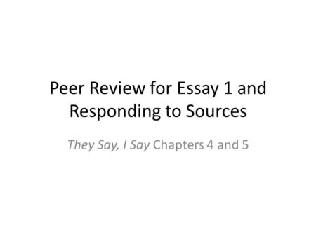 Peer Review for Essay 1 and Responding to Sources They Say, I Say Chapters 4 and 5.