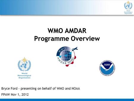 WMO AMDAR Programme Overview Bryce Ford - presenting on behalf of WMO and NOAA FPAW Nov 1, 2012.