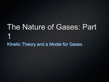 The Nature of Gases: Part 1 Kinetic Theory and a Model for Gases.