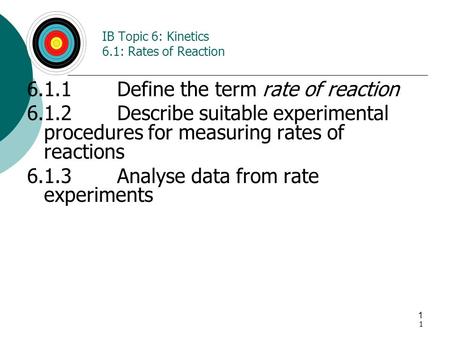 1 1 IB Topic 6: Kinetics 6.1: Rates of Reaction 6.1.1Define the term rate of reaction 6.1.2Describe suitable experimental procedures for measuring rates.