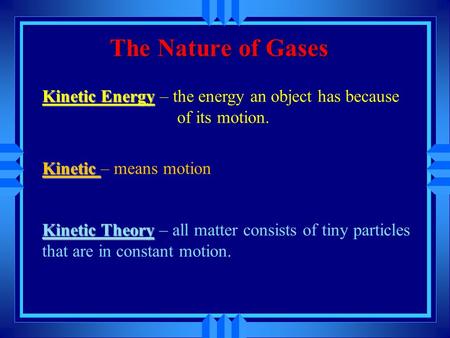 The Nature of Gases Kinetic Kinetic – means motion Kinetic Energy Kinetic Energy – the energy an object has because of its motion. Kinetic Theory Kinetic.