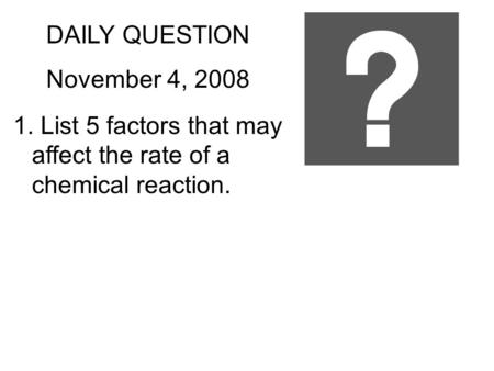 DAILY QUESTION November 4, 2008 1. List 5 factors that may affect the rate of a chemical reaction.