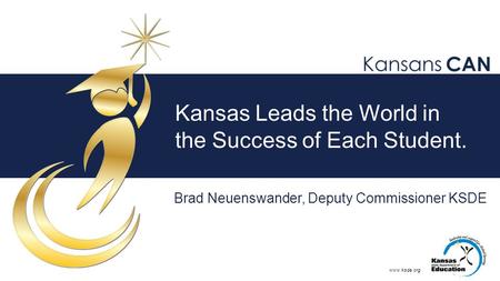 Www.ksde.org Kansas Leads the World in the Success of Each Student. Brad Neuenswander, Deputy Commissioner KSDE.