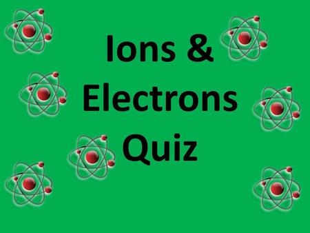 Ions & Electrons Quiz QUESTION ONE Which one of these is an ion? A Na B Na + C Cl 2 DH2ODH2O.