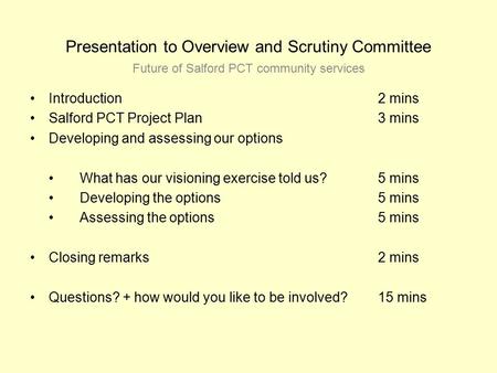 Presentation to Overview and Scrutiny Committee Introduction2 mins Salford PCT Project Plan3 mins Developing and assessing our options What has our visioning.