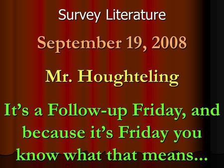 Survey Literature September 19, 2008 Mr. Houghteling It’s a Follow-up Friday, and because it’s Friday you know what that means...