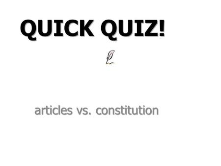 Articles vs. constitution QUICK QUIZ!. A) Created a president Decide whether each statement applies to the Articles of Confederation, the Constitution,