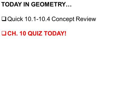 TODAY IN GEOMETRY…  Quick 10.1-10.4 Concept Review  CH. 10 QUIZ TODAY!