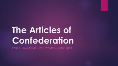 The Articles of Confederation PART 2 – REMEMBER, PART 1 WAS IN OUTLINE FORM.