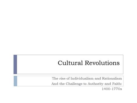 Cultural Revolutions The rise of Individualism and Rationalism And the Challenge to Authority and Faith: 1400-1770s.