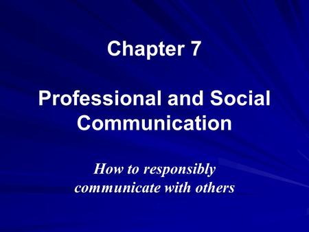 Chapter 7 Professional and Social Communication How to responsibly communicate with others.