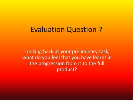 Evaluation Question 7 Looking back at your preliminary task, what do you feel that you have learnt in the progression from it to the full product?