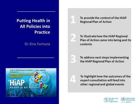 Putting Health in All Policies into Practice Dr Kira Fortune 1 To provide the context of the HiAP Regional Plan of Action 2 To illustrate how the HiAP.