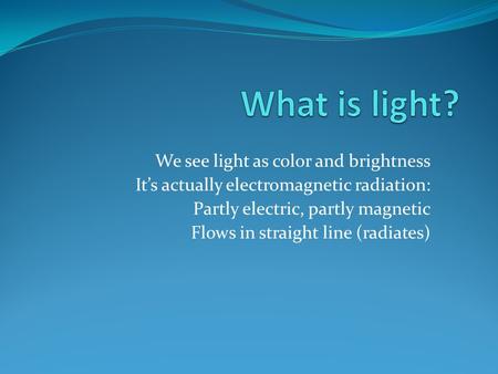 We see light as color and brightness It’s actually electromagnetic radiation: Partly electric, partly magnetic Flows in straight line (radiates)