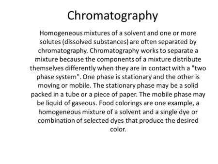 Chromatography Homogeneous mixtures of a solvent and one or more solutes (dissolved substances) are often separated by chromatography. Chromatography works.