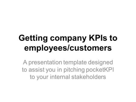 Getting company KPIs to employees/customers A presentation template designed to assist you in pitching pocketKPI to your internal stakeholders.