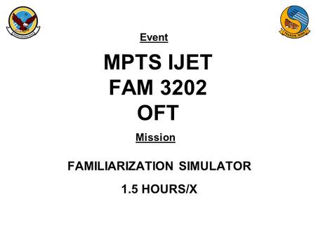 Event Mission MPTS IJET FAM 3202 OFT FAMILIARIZATION SIMULATOR 1.5 HOURS/X.