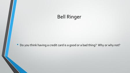 Bell Ringer Do you think having a credit card is a good or a bad thing? Why or why not?
