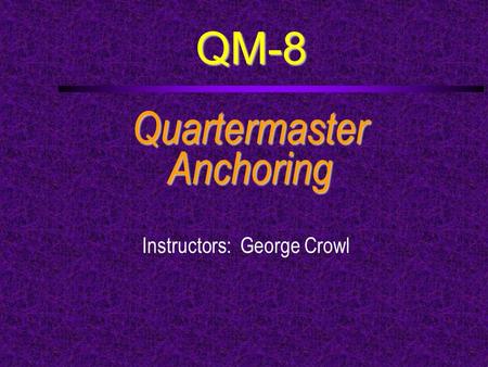 QM-8 QuartermasterAnchoring Instructors: George Crowl.
