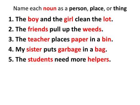 Name each noun as a person, place, or thing 1. The boy and the girl clean the lot. 2. The friends pull up the weeds. 3. The teacher places paper in a bin.