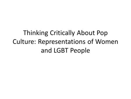 Thinking Critically About Pop Culture: Representations of Women and LGBT People.