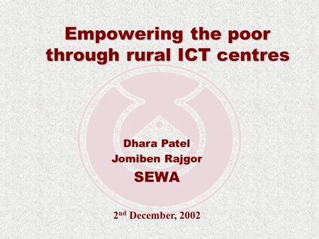 Empowering the poor through rural ICT centres Dhara Patel Jomiben Rajgor SEWA 2 nd December, 2002.