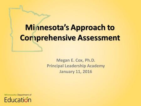 Minnesota's Approach to Comprehensive Assessment Megan E. Cox, Ph.D. Principal Leadership Academy January 11, 2016 Minnesota’s Approach to Comprehensive.
