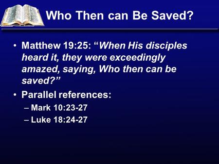 Who Then can Be Saved? Matthew 19:25: “When His disciples heard it, they were exceedingly amazed, saying, Who then can be saved?” Parallel references: