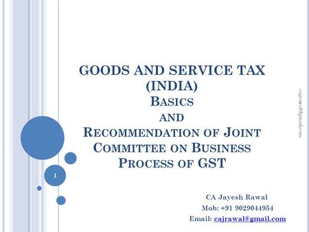 GOODS AND SERVICE TAX (INDIA) B ASICS AND R ECOMMENDATION OF J OINT C OMMITTEE ON B USINESS P ROCESS OF GST 1 CA Jayesh Rawal Mob: +91.