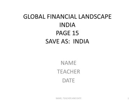 GLOBAL FINANCIAL LANDSCAPE INDIA PAGE 15 SAVE AS: INDIA NAME TEACHER DATE NAME, TEACHER AND DATE1.