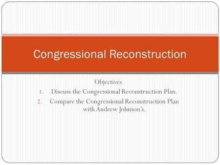 Objectives 1. Discuss the Congressional Reconstruction Plan. 2. Compare the Congressional Reconstruction Plan with Andrew Johnson’s. Congressional Reconstruction.