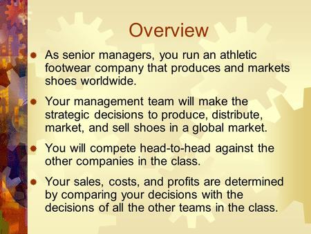 Overview  As senior managers, you run an athletic footwear company that produces and markets shoes worldwide.  Your management team will make the strategic.