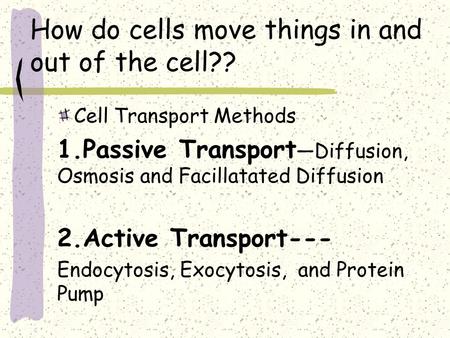 How do cells move things in and out of the cell?? Cell Transport Methods 1.Passive Transport —Diffusion, Osmosis and Facillatated Diffusion 2.Active Transport---